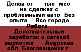 Делай от 400 тыс./мес. на сделках с проблемными авто. Без опыта. - Все города Работа » Дополнительный заработок и сетевой маркетинг   . Амурская обл.,Благовещенск г.